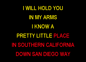 I WILL HOLD YOU
IN MY ARMS
I KNOW A

PRETTY LITTLE PLACE
IN SOUTHERN CALIFORNIA
DOWN SAN DIEGO WAY