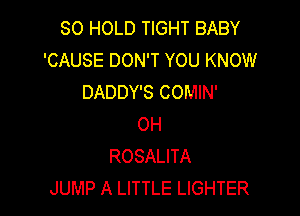 SO HOLD TIGHT BABY
'CAUSE DON'T YOU KNOW
DADDY'S COMIN'

0H
ROSALITA
JUMP A LITTLE LIGHTER