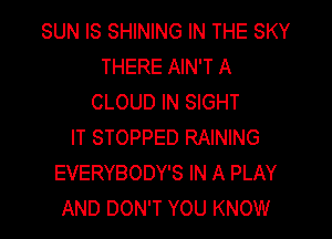 SUN IS SHINING IN THE SKY
THERE AIN'T A
CLOUD IN SIGHT

IT STOPPED RAINING
EVERYBODY'S IN A PLAY
AND DON'T YOU KNOW