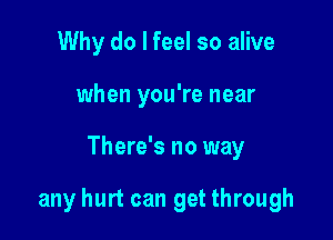 Why do I feel so alive
when you're near

There's no way

any hurt can get through