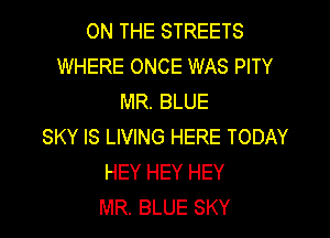 ON THE STREETS
WHERE ONCE WAS PITY
MR. BLUE

SKY IS LIVING HERE TODAY
HEY HEY HEY
MR. BLUE SKY