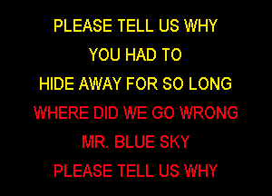 PLEASE TELL US WHY
YOU HAD TO
HIDE AWAY FOR SO LONG
WHERE DID WE GO WRONG
MR. BLUE SKY
PLEASE TELL US WHY