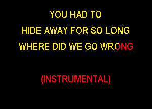 YOU HAD TO
HIDE AWAY FOR SO LONG
WHERE DID WE GO WRONG

(INSTRUMENTAL)
