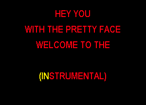 HEYYOU
WITH THE PRETTY FACE
WELCOME TO THE

(INSTRUMENTAL)