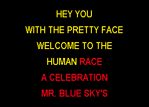 HEY YOU
WITH THE PRETTY FACE
WELCOME TO THE

HUMAN RACE
A CELEBRATION
MR. BLUE SKY'S
