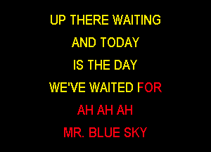 UP THERE WAITING
AND TODAY
IS THE DAY

WE'VE WAITED FOR
AH AH AH
MR. BLUE SKY