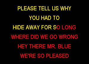 PLEASE TELL US WHY
YOU HAD TO
HIDE AWAY FOR SO LONG
WHERE DID WE GO WRONG
HEY THERE MR. BLUE
WE'RE SO PLEASED