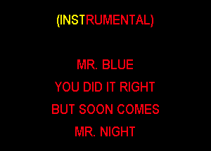 (INSTRUMENTAL)

MR. BLUE
YOU DID IT RIGHT
BUT SOON COMES

MR. NIGHT