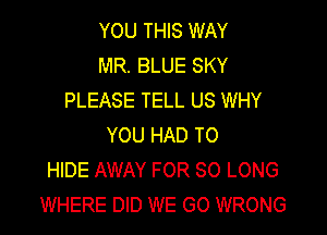YOU THIS WAY
MR. BLUE SKY
PLEASE TELL US WHY

YOU HAD TO
HIDE AWAY FOR SO LONG
WHERE DID WE GO WRONG
