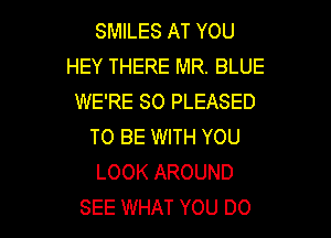 SMILES AT YOU
HEY THERE MR. BLUE
WE'RE SO PLEASED
TO BE WITH YOU
LOOK AROUND

SEE WHAT YOU DO I