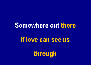 Somewhere out there

If love can see us

through