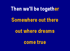 Then we'll be together

Somewhere out there
out where dreams

come true