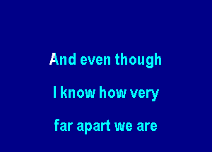 And even though

lknow how very

far apart we are