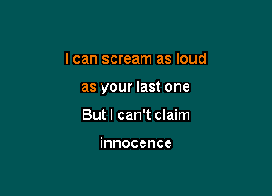 I can scream as loud

as your last one

But I can't claim

innocence