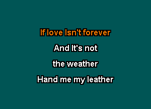 If love Isn't forever
And It's not

the weather

Hand me my leather