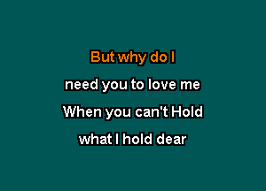 But why do I

need you to love me

When you can't Hold
whatl hold dear