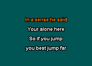 In a sense he said

Your alone here

So if you jump

you bestjump far