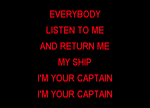 EVERYBODY
LISTEN TO ME
AND RETURN ME

MY SHIP
I'M YOUR CAPTAIN
I'M YOUR CAPTAIN