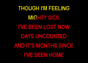 THOUGH I'M FEELING
MIGHTY SICK
I'VE BEEN LOST NOW
DAYS UNCOUNTED
AND IT'S MONTHS SINCE

I'VE SEEN HOME l
