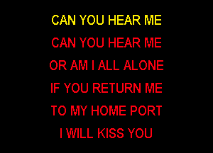 CAN YOU HEAR ME
CAN YOU HEAR ME
OR AM I ALL ALONE

IF YOU RETURN ME
TO MY HOME PORT
I WILL KISS YOU