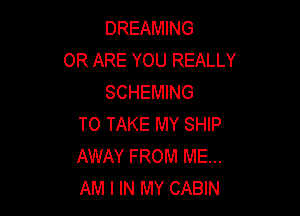 DREAMING
0R ARE YOU REALLY
SCHEMING

TO TAKE MY SHIP
AWAY FROM ME...
AM I IN MY CABIN