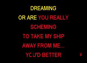 DREAMING
0R ARE YOU REALLY
SCHEMING

TO TAKE MY SHIP
AWAY FROM ME...
YCU'D BETTER