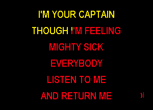 I'M YOUR CAPTAIN
THOUGH I'M FEELING
MIGHTY SICK

EVERYBODY
LISTEN TO ME
AND RETURN ME
