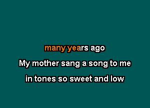 many years ago

My mother sang a song to me

in tones so sweet and low
