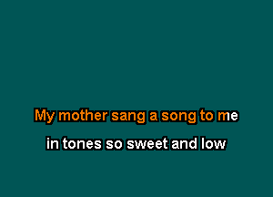 My mother sang a song to me

in tones so sweet and low