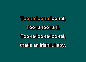 Too-ra-loo-ra-loo-ral,
Too-ra-loo-ra-li,

Too-ra-Ioo-ra-Ioo-ral,

that's an Irish lullaby.
