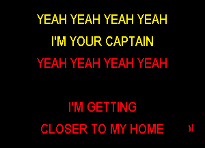 YEAH YEAH YEAH YEAH
I'M YOUR CAPTAIN
YEAH YEAH YEAH YEAH

I'M GETTING
CLOSER TO MY HOME