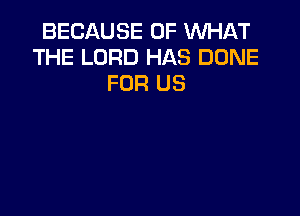 BECAUSE OF WHAT
THE LORD HAS DONE
FOR US
