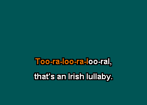 Too-ra-loo-ra-loo-ral,

that's an Irish lullaby.