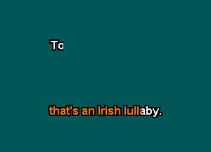 that's an Irish lullaby.