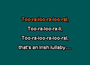 Too-ra-loo-ra-loo-ral,
Too-ra-loo-ra-li,

Too-ra-Ioo-ra-Ioo-ral,

that's an Irish lullaby .....