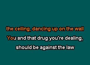 the ceiling, dancing up on the wall

You and that drug you're dealing,

should be against the law