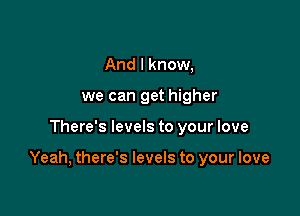 And I know,
we can get higher

There's levels to your love

Yeah, there's levels to your love