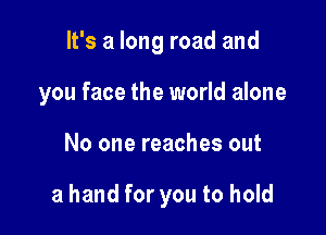 It's a long road and

you face the world alone

No one reaches out

a hand for you to hold