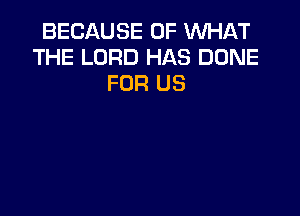 BECAUSE OF WHAT
THE LORD HAS DONE
FOR US
