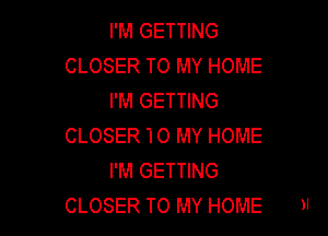 I'M GETTING
CLOSER TO MY HOME
I'M GETTING

CLOSER 'I 0 MY HOME
I'M GETTING
CLOSER TO MY HOME