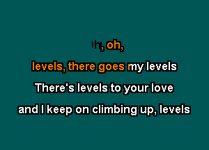 .011,
levels, there goes my levels

There's levels to your love

and I keep on climbing up, levels