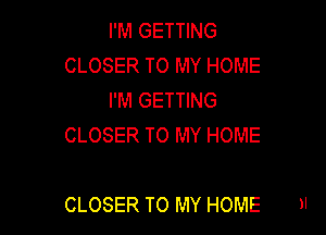 I'M GETTING
CLOSER TO MY HOME
I'M GETTING
CLOSER TO MY HOME

CLOSER TO MY HOME