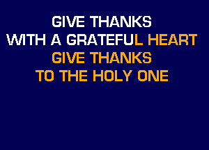 GIVE THANKS
WITH A GRATEFUL HEART
GIVE THANKS
TO THE HOLY ONE