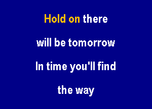 Hold on there

will be tomorrow

In time you'll find

the way