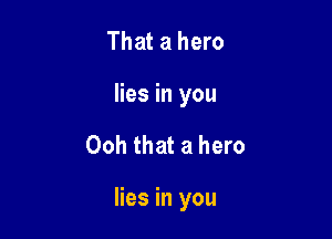 That a hero
lies in you

Ooh that a hero

lies in you