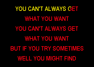 YOU CAN'T ALWAYS GET
WHAT YOU WANT
YOU CAN'T ALWAYS GET
WHAT YOU WANT
BUT IF YOU TRY SOMETIMES
WELL YOU MIGHT FIND