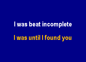 l was beat incomplete

l was until I found you