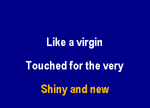 Like a virgin

Touched for the very

Shiny and new