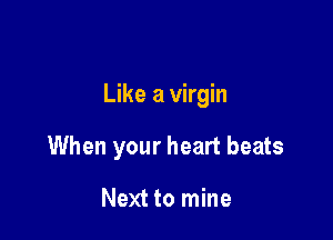 Like a virgin

When your heart beats

Next to mine