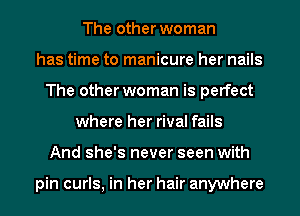 The other woman
has time to manicure her nails
The other woman is perfect
where her rival fails
And she's never seen with

pin curls, in her hair anywhere